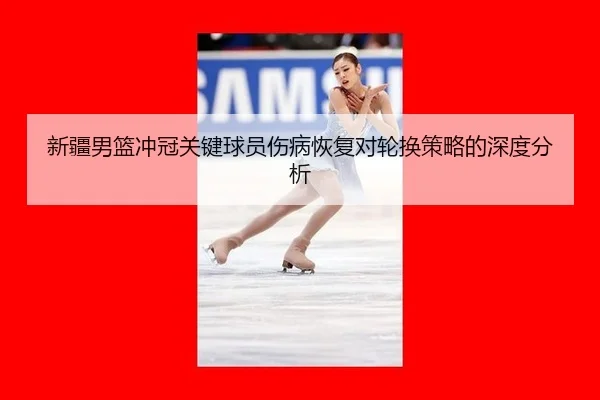 新疆男篮冲冠关键球员伤病恢复对轮换策略的深度分析