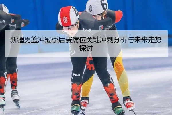 新疆男篮冲冠季后赛席位关键冲刺分析与未来走势探讨