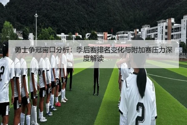 勇士争冠窗口分析：季后赛排名变化与附加赛压力深度解读