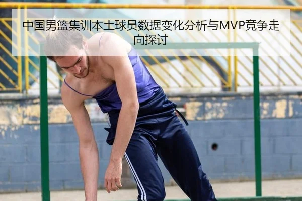 中国男篮集训本土球员数据变化分析与MVP竞争走向探讨
